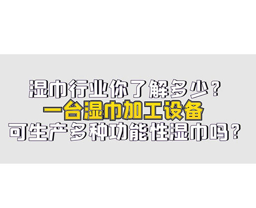 濕巾行業(yè)你了解多少？一臺濕巾加工設備可生產(chǎn)多種功能性濕巾嗎？