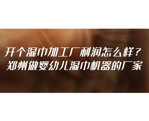 開個濕巾加工廠利潤怎么樣？鄭州做嬰幼兒濕巾機器的廠家