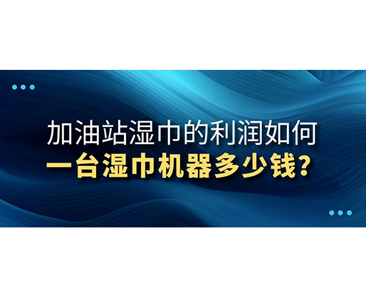 加油站濕巾的利潤如何，一臺濕巾機器多少錢？
