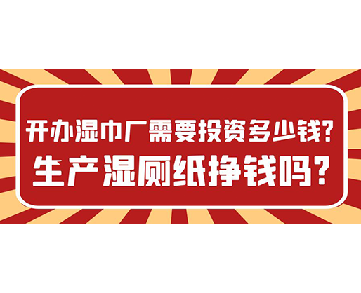 開辦濕巾廠需要投資多少錢？生產(chǎn)濕廁紙掙錢嗎