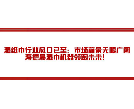 濕紙巾行業(yè)風(fēng)口已至：市場(chǎng)前景無限廣闊，海德晟濕巾機(jī)器領(lǐng)跑未來！