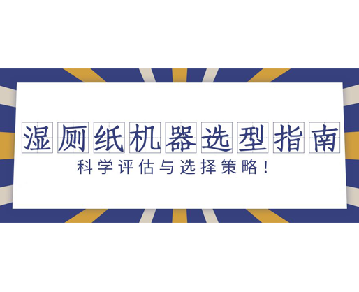 濕廁紙機(jī)器選型指南：科學(xué)評(píng)估與選擇策略！