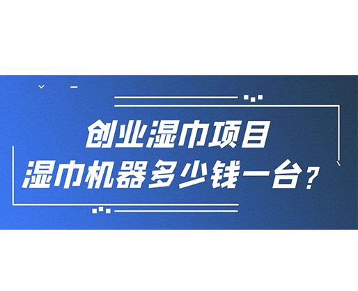 創(chuàng)業(yè)濕巾項(xiàng)目，濕巾機(jī)器多少錢一臺(tái)？