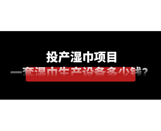 投產(chǎn)濕巾項(xiàng)目，一套濕巾生產(chǎn)設(shè)備多少錢？