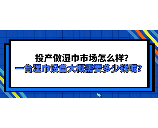 投產(chǎn)做濕巾市場怎么樣？一臺濕巾設(shè)備大概需要多少錢呢？