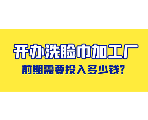 開辦洗臉巾加工廠，前期需要投入多少錢？