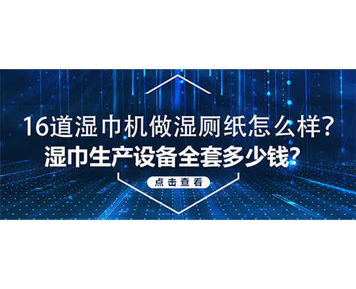 16道濕巾機(jī)做濕廁紙?jiān)趺礃?？濕巾生產(chǎn)設(shè)備全套多少錢？