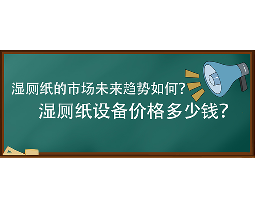 濕廁紙的市場未來趨勢如何？濕廁紙?jiān)O(shè)備價(jià)格多少錢？