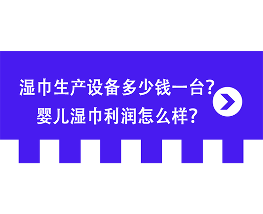 濕巾生產(chǎn)設(shè)備多少錢一臺(tái)？嬰兒濕巾利潤怎么樣？