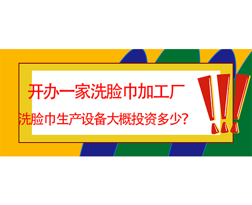 開辦一家洗臉巾加工廠，洗臉巾生產(chǎn)設(shè)備大概投資多少？