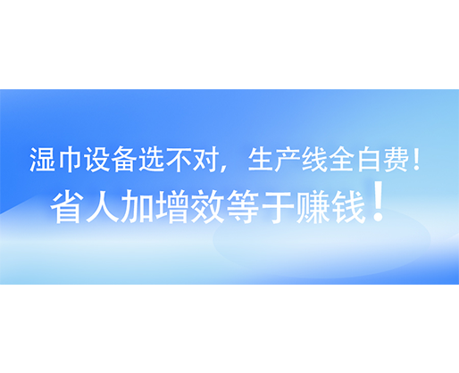 濕巾設(shè)備選不對，生產(chǎn)線全白費(fèi)！省人加增效等于賺錢！