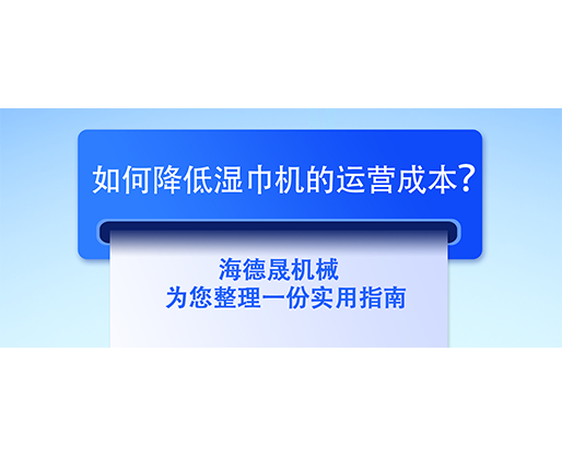 如何降低濕巾機(jī)的運(yùn)營成本？海德晟機(jī)械為您整理一份實(shí)用指南