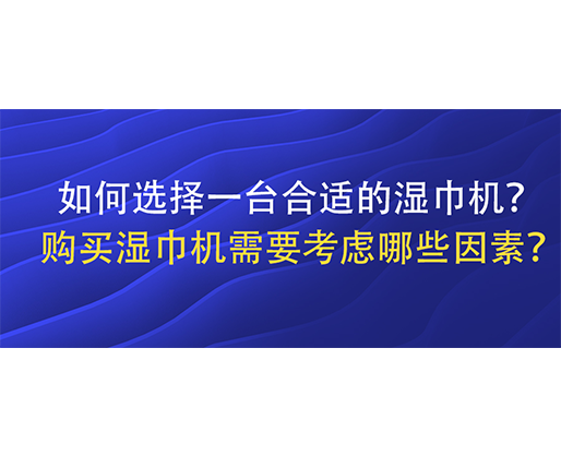 如何選擇一臺合適的濕巾機？購買濕巾機需要考慮哪些因素？