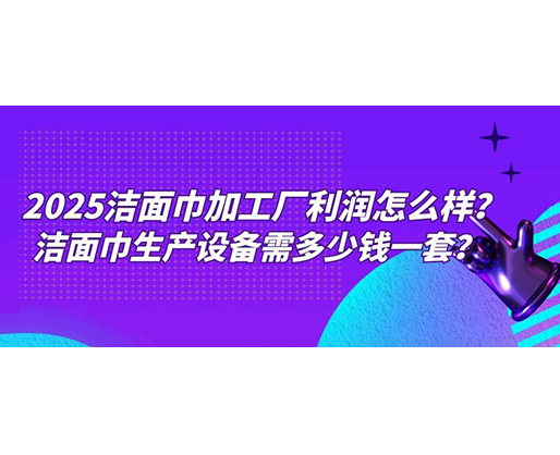 2025潔面巾加工廠利潤怎么樣？潔面巾生產設備需多少錢一套？