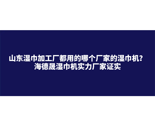 山東濕巾加工廠都用的哪個廠家的濕巾機？海德晟濕巾機實力廠家證實